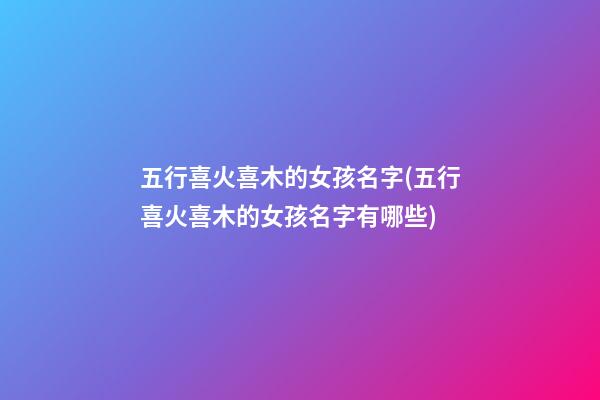 五行喜火喜木的女孩名字(五行喜火喜木的女孩名字有哪些)