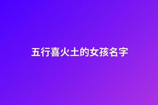 五行喜火土的女孩名字(五行喜用火土的名字)-第1张-女孩起名-玄机派