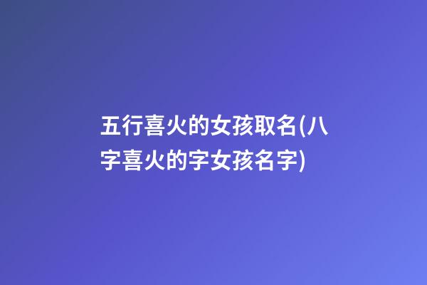 五行喜火的女孩取名(八字喜火的字女孩名字)