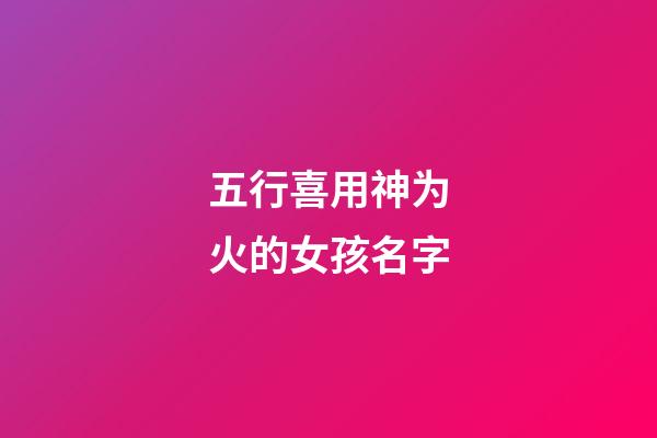五行喜用神为火的女孩名字(喜用神为火的女孩名字大全)-第1张-女孩起名-玄机派