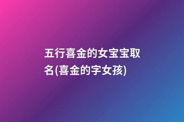 五行喜金的女宝宝取名(喜金的字女孩)