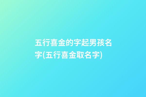 五行喜金的字起男孩名字(五行喜金取名字)