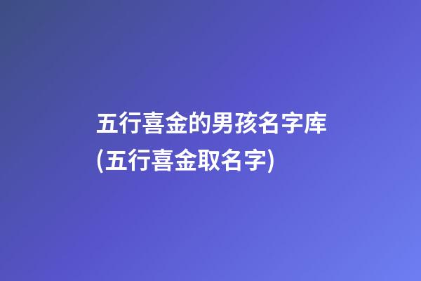 五行喜金的男孩名字库(五行喜金取名字)