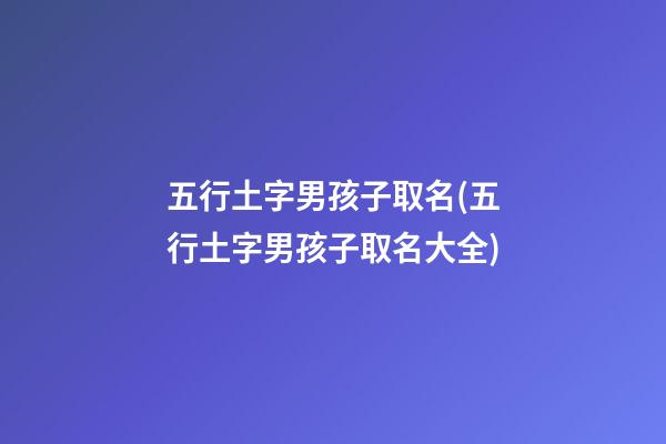 五行土字男孩子取名(五行土字男孩子取名大全)