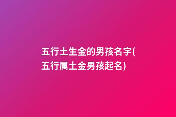 五行土生金的男孩名字(五行属土金男孩起名)