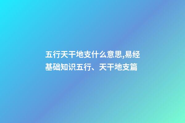 五行天干地支什么意思,易经基础知识五行、天干地支篇-第1张-观点-玄机派