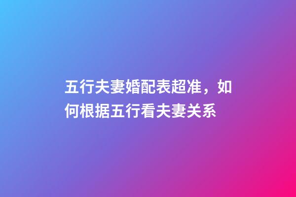 五行夫妻婚配表超准，如何根据五行看夫妻关系