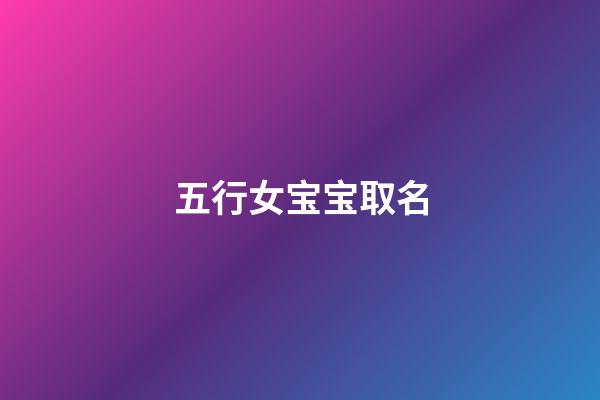 五行女宝宝取名(小女孩五行)-第1张-女孩起名-玄机派