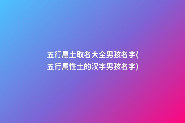 五行属土取名大全男孩名字(五行属性土的汉字男孩名字)