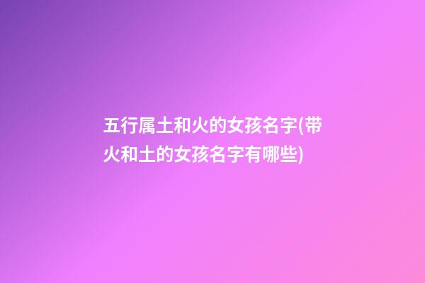 五行属土和火的女孩名字(带火和土的女孩名字有哪些)