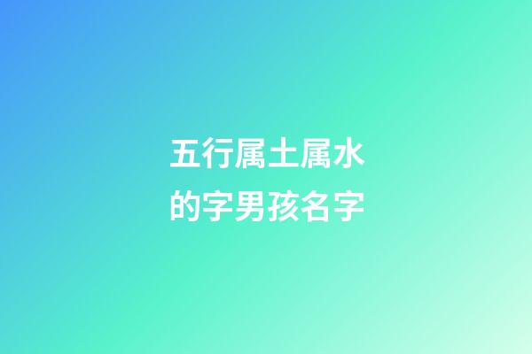五行属土属水的字男孩名字(属水属土男孩子名字)-第1张-男孩起名-玄机派