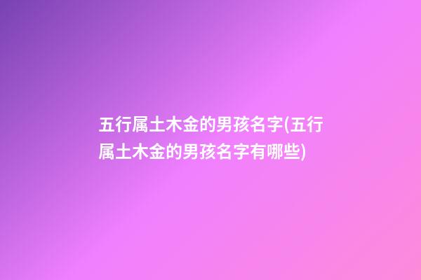 五行属土木金的男孩名字(五行属土木金的男孩名字有哪些)