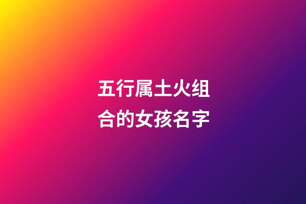 五行属土火组合的女孩名字(五行为土火的字女孩)-第1张-女孩起名-玄机派