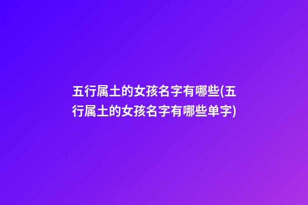 五行属土的女孩名字有哪些(五行属土的女孩名字有哪些单字)