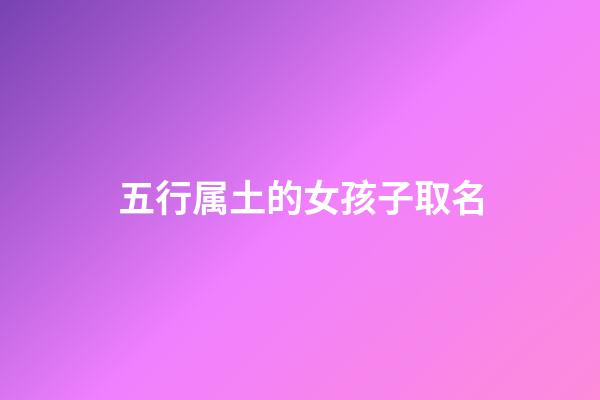 五行属土的女孩子取名(五行属土的女孩子取名宜忌)-第1张-女孩起名-玄机派
