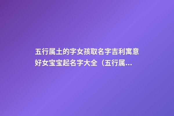 五行属土的字女孩取名字吉利寓意好女宝宝起名字大全（五行属土寓意最好的字女孩名字大全）