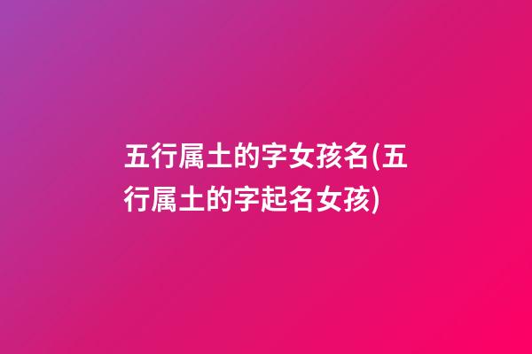 五行属土的字女孩名(五行属土的字起名女孩)
