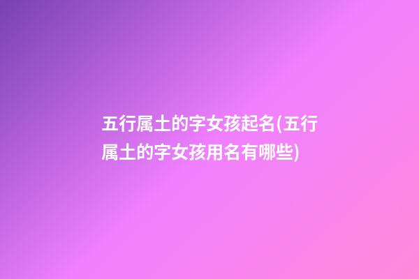 五行属土的字女孩起名(五行属土的字女孩用名有哪些)