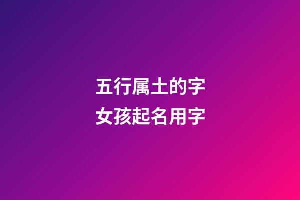 五行属土的字女孩起名用字(五行属土的字女孩起名用字大全)-第1张-女孩起名-玄机派
