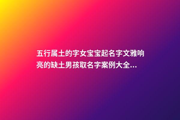 五行属土的字女宝宝起名字文雅响亮的缺土男孩取名字案例大全（五行属土的字女孩小名字大全集）