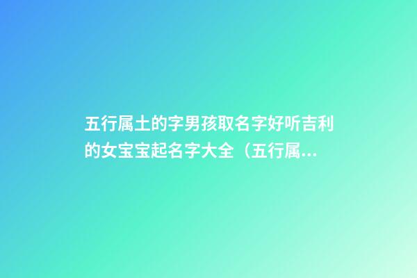 五行属土的字男孩取名字好听吉利的女宝宝起名字大全（五行属土的男孩起名常用字库）