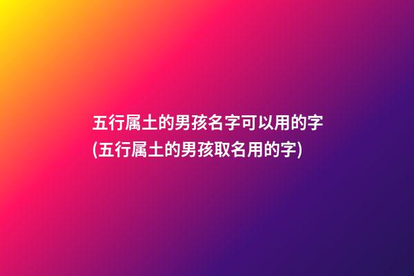 五行属土的男孩名字可以用的字(五行属土的男孩取名用的字)