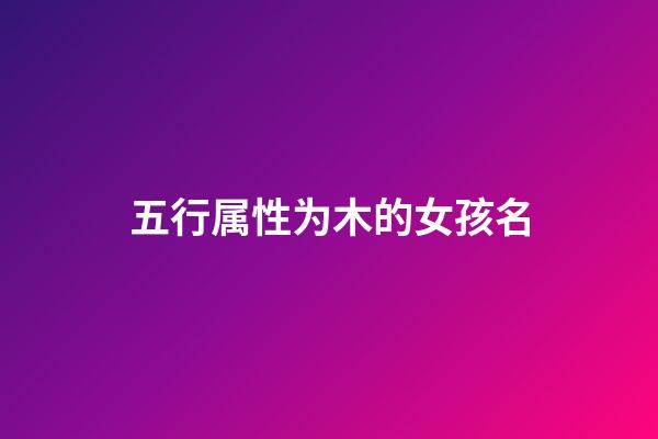 五行属性为木的女孩名(五行属性为木的女孩名字有哪些)-第1张-女孩起名-玄机派