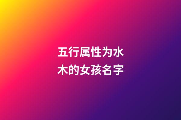 五行属性为水木的女孩名字(五行属水木的字女孩用寓意好的)-第1张-女孩起名-玄机派