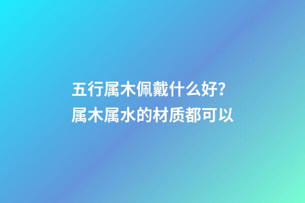 五行属木佩戴什么好？属木属水的材质都可以