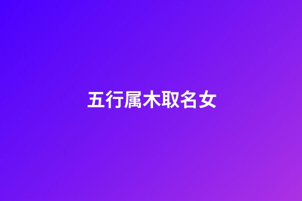 五行属木取名女(五行属木名字女孩名字)-第1张-女孩起名-玄机派