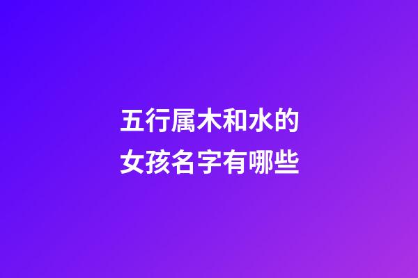五行属木和水的女孩名字有哪些(五行属木和水的女孩名字有哪些呢)-第1张-女孩起名-玄机派