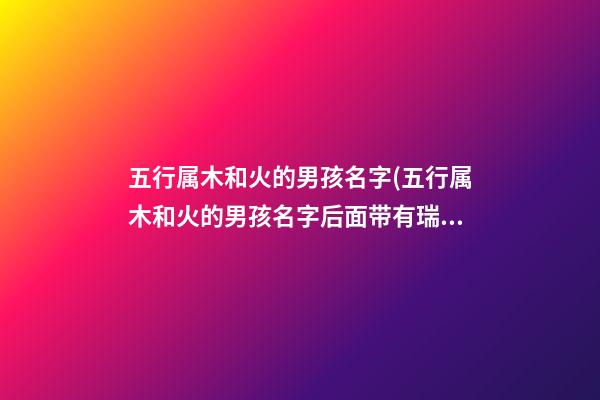 五行属木和火的男孩名字(五行属木和火的男孩名字后面带有瑞字)