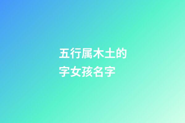 五行属木土的字女孩名字(木土属性的字女孩名字)-第1张-女孩起名-玄机派