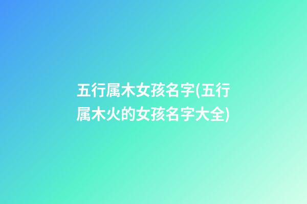 五行属木女孩名字(五行属木火的女孩名字大全)