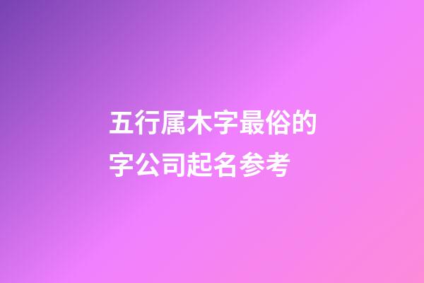 五行属木字最俗的字公司起名参考-第1张-公司起名-玄机派