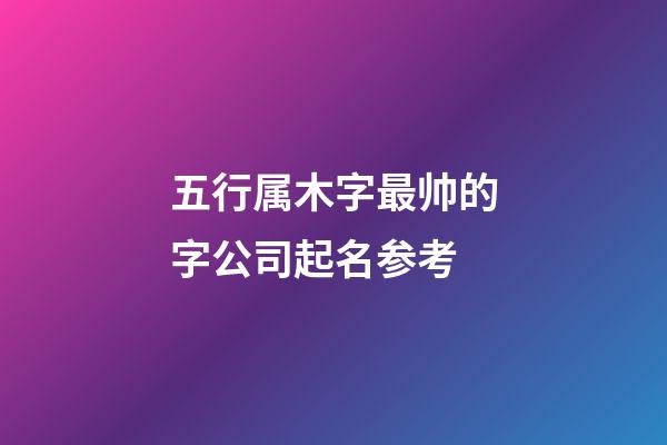 五行属木字最帅的字公司起名参考-第1张-公司起名-玄机派