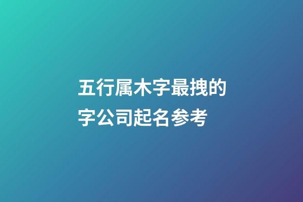 五行属木字最拽的字公司起名参考-第1张-公司起名-玄机派