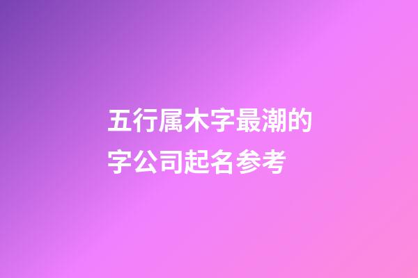 五行属木字最潮的字公司起名参考-第1张-公司起名-玄机派