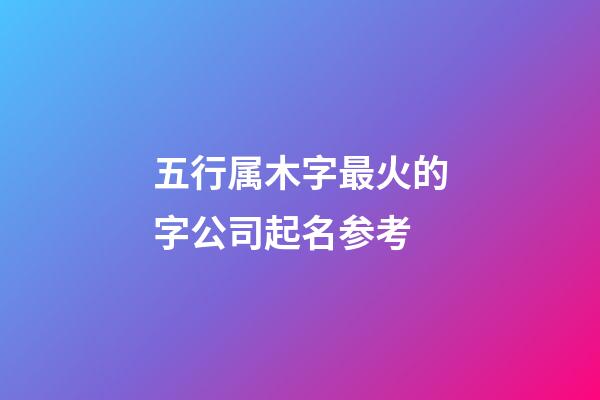 五行属木字最火的字公司起名参考-第1张-公司起名-玄机派