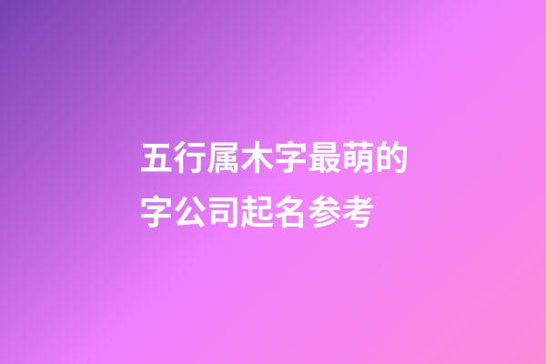 五行属木字最萌的字公司起名参考-第1张-公司起名-玄机派
