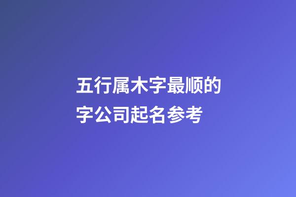五行属木字最顺的字公司起名参考-第1张-公司起名-玄机派