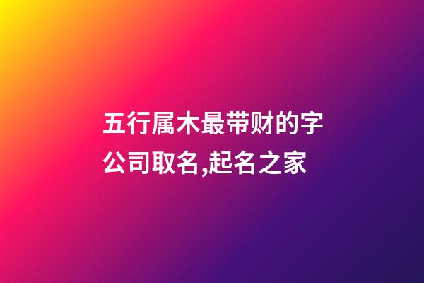 五行属木最带财的字公司取名,起名之家-第1张-公司起名-玄机派