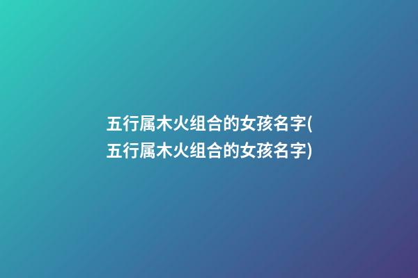 五行属木火组合的女孩名字(五行属木火组合的女孩名字)