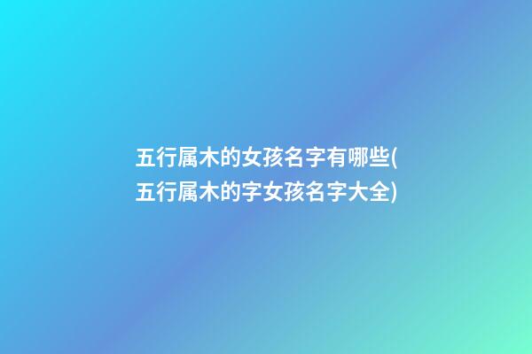 五行属木的女孩名字有哪些(五行属木的字女孩名字大全)