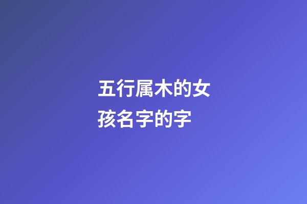 五行属木的女孩名字的字(属木的字大全女孩名字)-第1张-女孩起名-玄机派