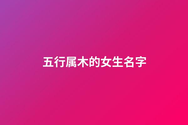 五行属木的女生名字(五行属木得女孩名字)-第1张-女孩起名-玄机派