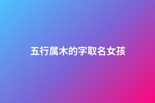 五行属木的字取名女孩(五行属木的字女孩名有哪些)-第1张-女孩起名-玄机派