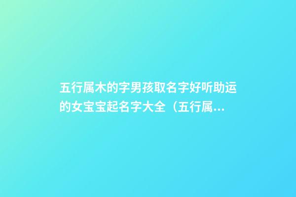 五行属木的字男孩取名字好听助运的女宝宝起名字大全（五行属木的字男孩用起名网）
