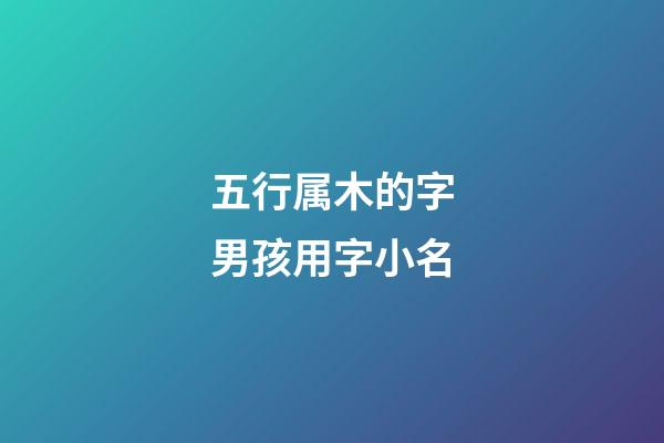 五行属木的字男孩用字小名(五行属木男孩小名字推荐)-第1张-男孩起名-玄机派