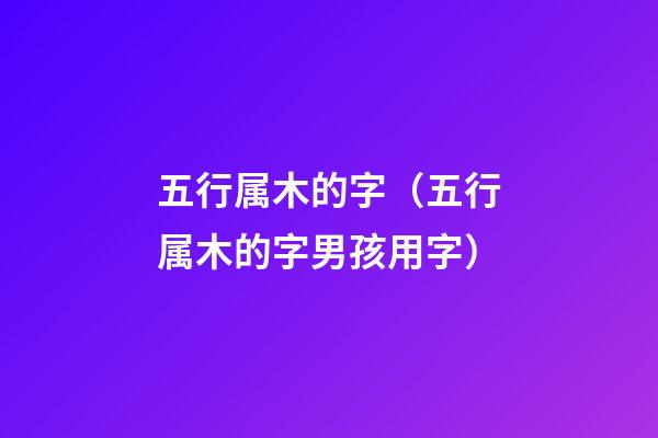 五行属木的字（五行属木的字男孩用字）